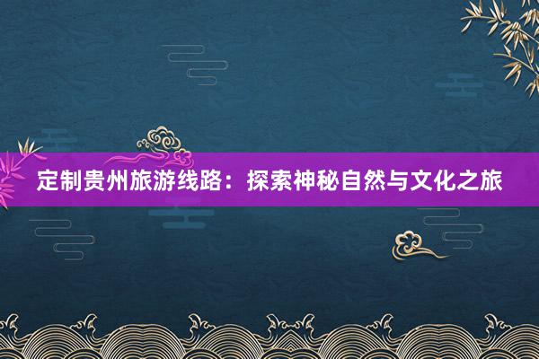 定制贵州旅游线路：探索神秘自然与文化之旅