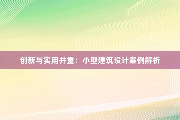 创新与实用并重：小型建筑设计案例解析