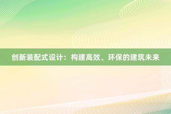 创新装配式设计：构建高效、环保的建筑未来