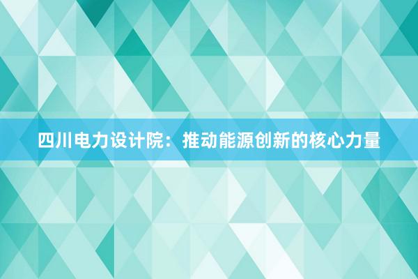 四川电力设计院：推动能源创新的核心力量